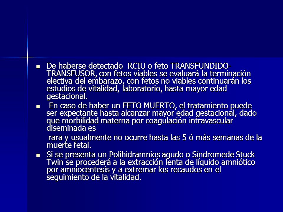 De haberse detectado RCIU o feto TRANSFUNDIDO-TRANSFUSOR, con fetos viables se evaluará la terminación electiva del embarazo, con fetos no viables continuarán los estudios de vitalidad, laboratorio, hasta mayor edad gestacional.