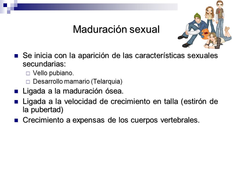 Maduración sexual Se inicia con la aparición de las características sexuales secundarias: Vello pubiano.