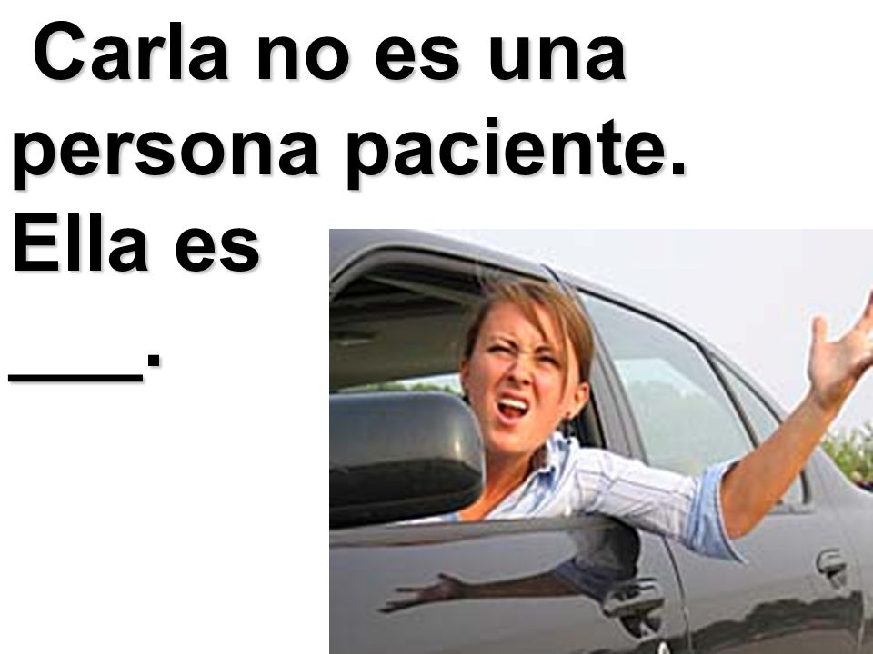 Carla no es una persona paciente. Ella es ___.