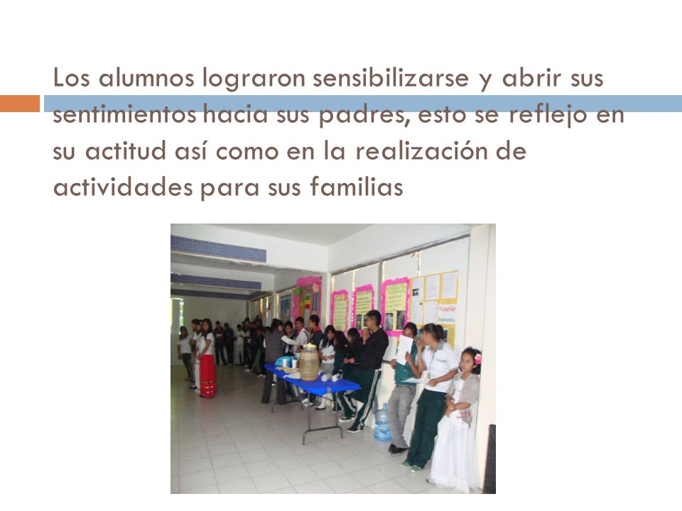 Los alumnos lograron sensibilizarse y abrir sus sentimientos hacia sus padres, esto se reflejo en su actitud así como en la realización de actividades para sus familias