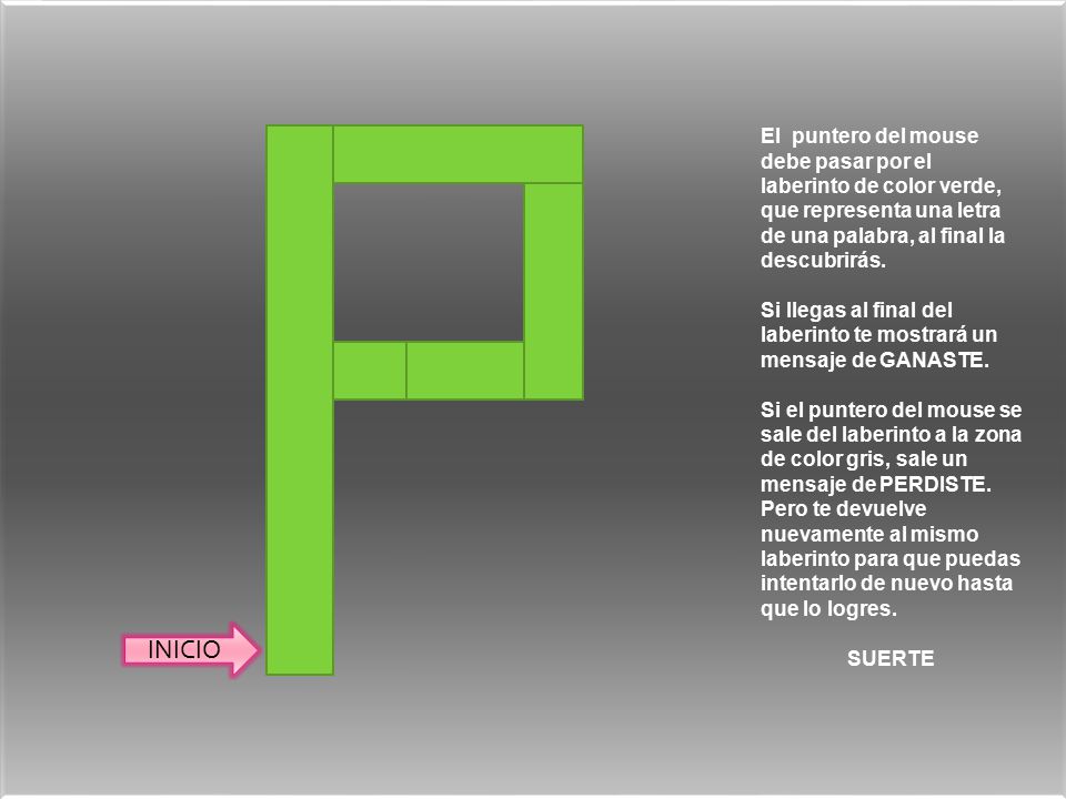 El puntero del mouse debe pasar por el laberinto de color verde, que representa una letra de una palabra, al final la descubrirás.