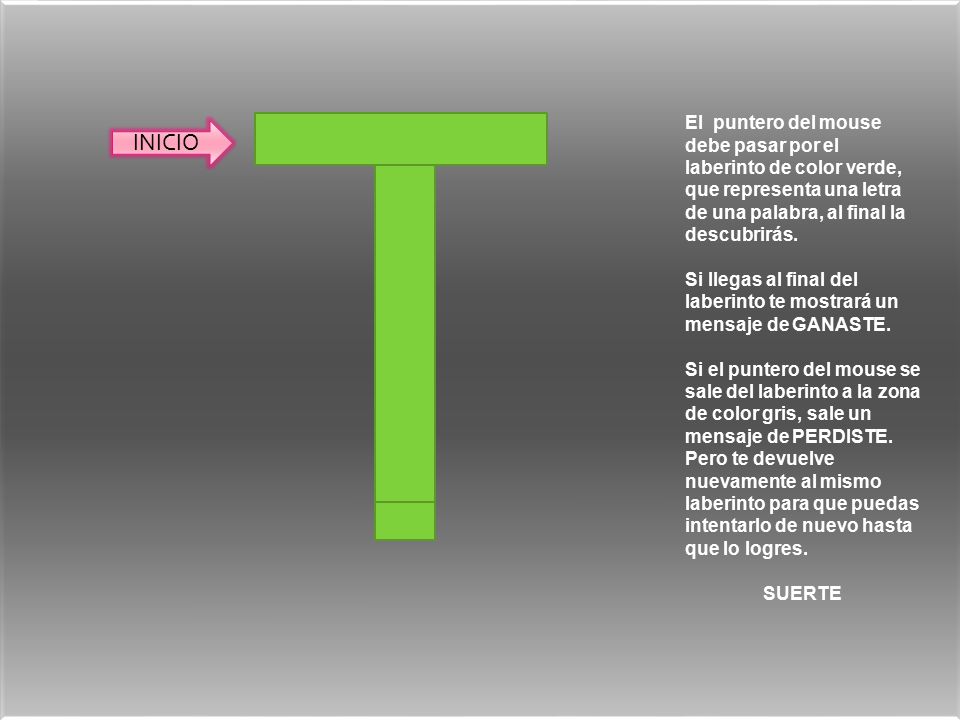 El puntero del mouse debe pasar por el laberinto de color verde, que representa una letra de una palabra, al final la descubrirás.