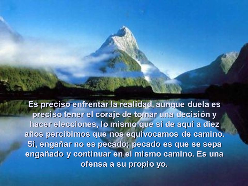 Es preciso enfrentar la realidad, aunque duela es preciso tener el coraje de tomar una decisión y hacer elecciones, lo mismo que si de aquí a diez años percibimos que nos equivocamos de camino.
