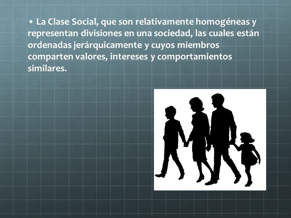• La Clase Social, que son relativamente homogéneas y representan divisiones en una sociedad, las cuales están ordenadas jerárquicamente y cuyos miembros comparten valores, intereses y comportamientos similares.