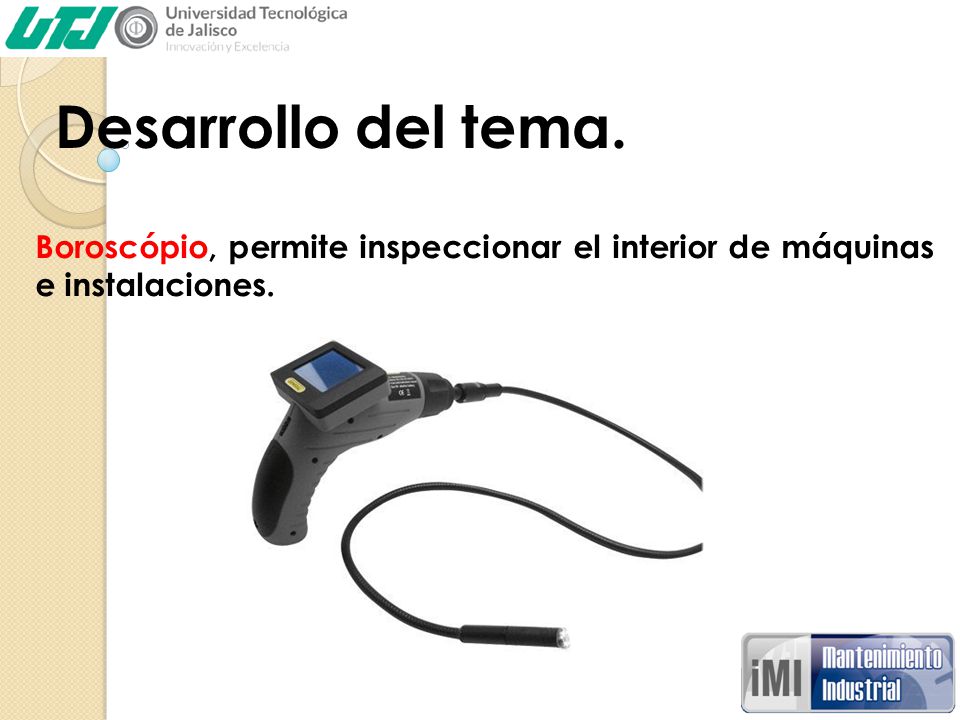 Desarrollo del tema. Boroscópio, permite inspeccionar el interior de máquinas e instalaciones.