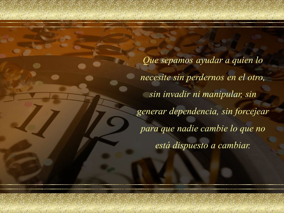 Que sepamos ayudar a quien lo necesite sin perdernos en el otro, sin invadir ni manipular, sin generar dependencia, sin forcejear para que nadie cambie lo que no está dispuesto a cambiar.