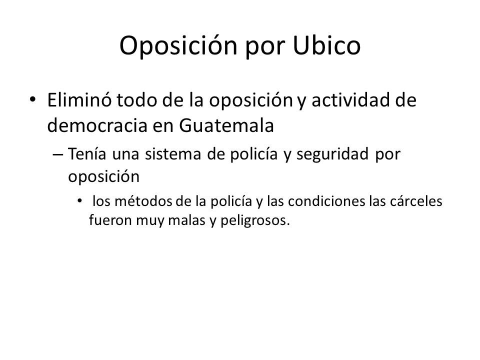 Oposición por Ubico Eliminó todo de la oposición y actividad de democracia en Guatemala. Tenía una sistema de policía y seguridad por oposición.