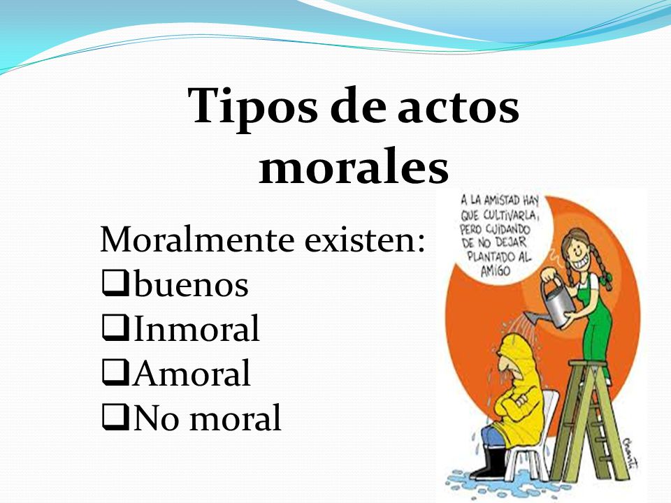 Tipos de actos morales Moralmente existen: buenos Inmoral Amoral