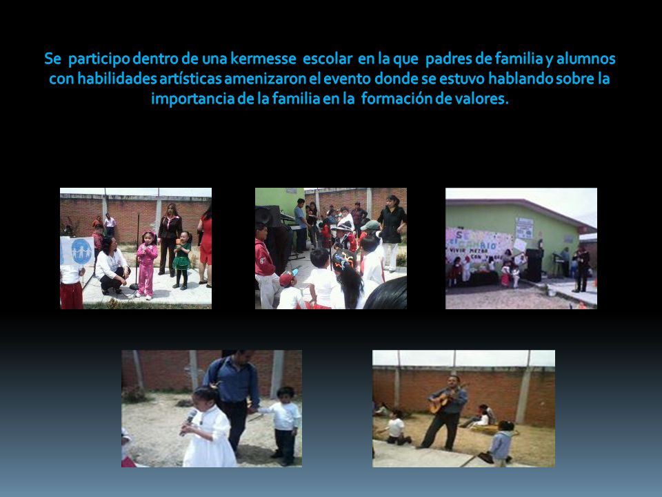 Se participo dentro de una kermesse escolar en la que padres de familia y alumnos con habilidades artísticas amenizaron el evento donde se estuvo hablando sobre la importancia de la familia en la formación de valores.