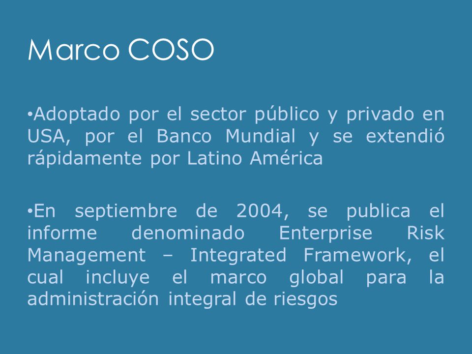 Marco COSO Adoptado por el sector público y privado en USA, por el Banco Mundial y se extendió rápidamente por Latino América.