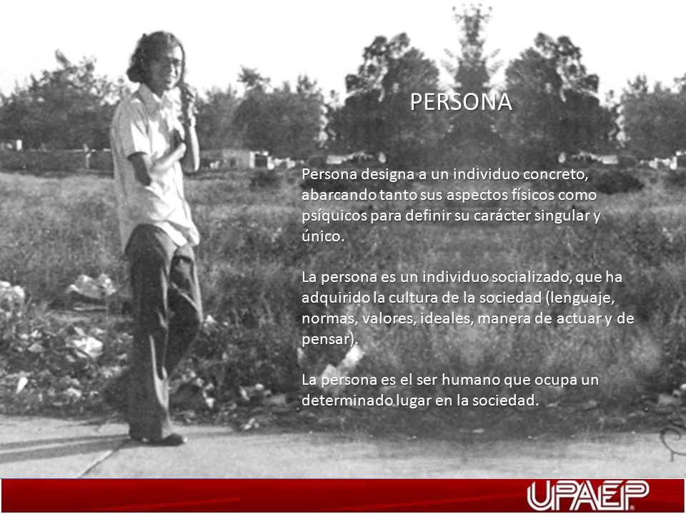 PERSONA Persona designa a un individuo concreto, abarcando tanto sus aspectos físicos como psíquicos para definir su carácter singular y único.