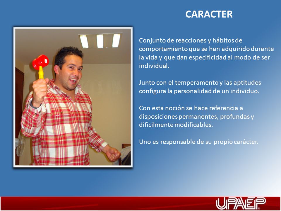 CARACTER Conjunto de reacciones y hábitos de comportamiento que se han adquirido durante la vida y que dan especificidad al modo de ser individual.