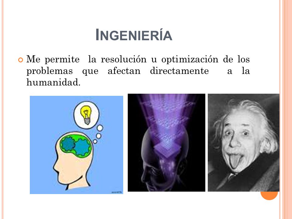 Ingeniería Me permite la resolución u optimización de los problemas que afectan directamente a la humanidad.