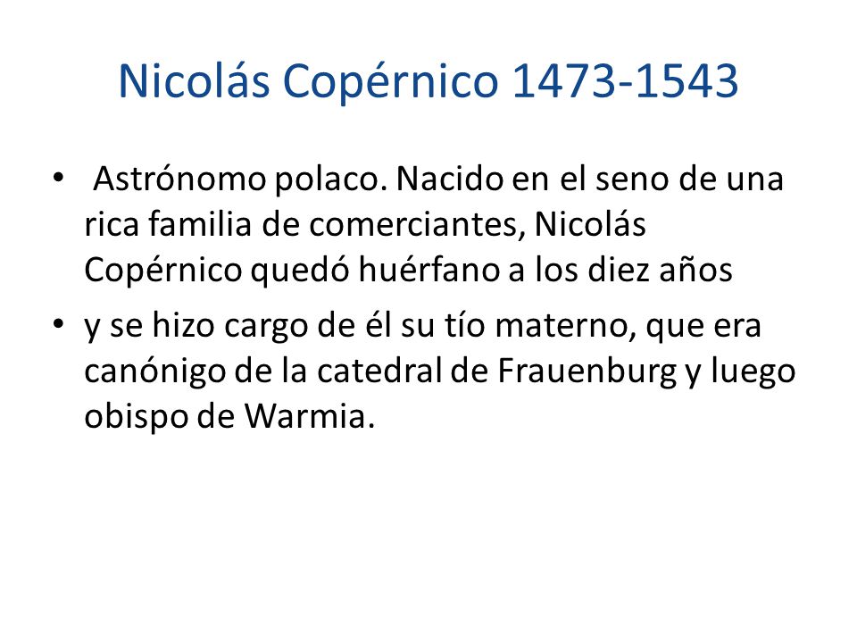Nicolás Copérnico Astrónomo polaco. Nacido en el seno de una rica familia de comerciantes, Nicolás Copérnico quedó huérfano a los diez años.