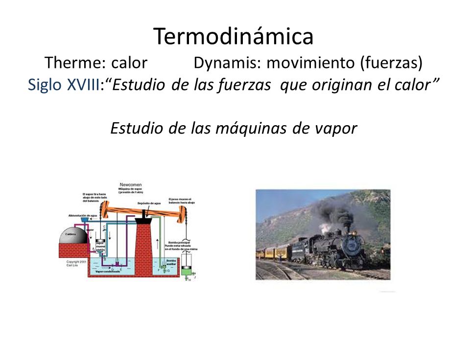 Termodinámica Therme: calor Dynamis: movimiento (fuerzas) Siglo XVIII: Estudio de las fuerzas que originan el calor Estudio de las máquinas de vapor