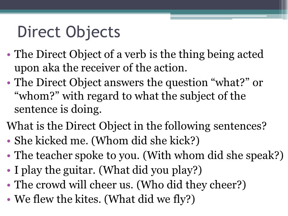 Direct Objects The Direct Object of a verb is the thing being acted upon aka the receiver of the action.