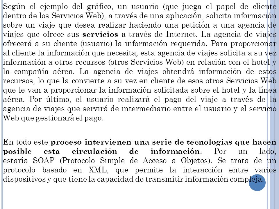 Según el ejemplo del gráfico, un usuario (que juega el papel de cliente dentro de los Servicios Web), a través de una aplicación, solicita información sobre un viaje que desea realizar haciendo una petición a una agencia de viajes que ofrece sus servicios a través de Internet.