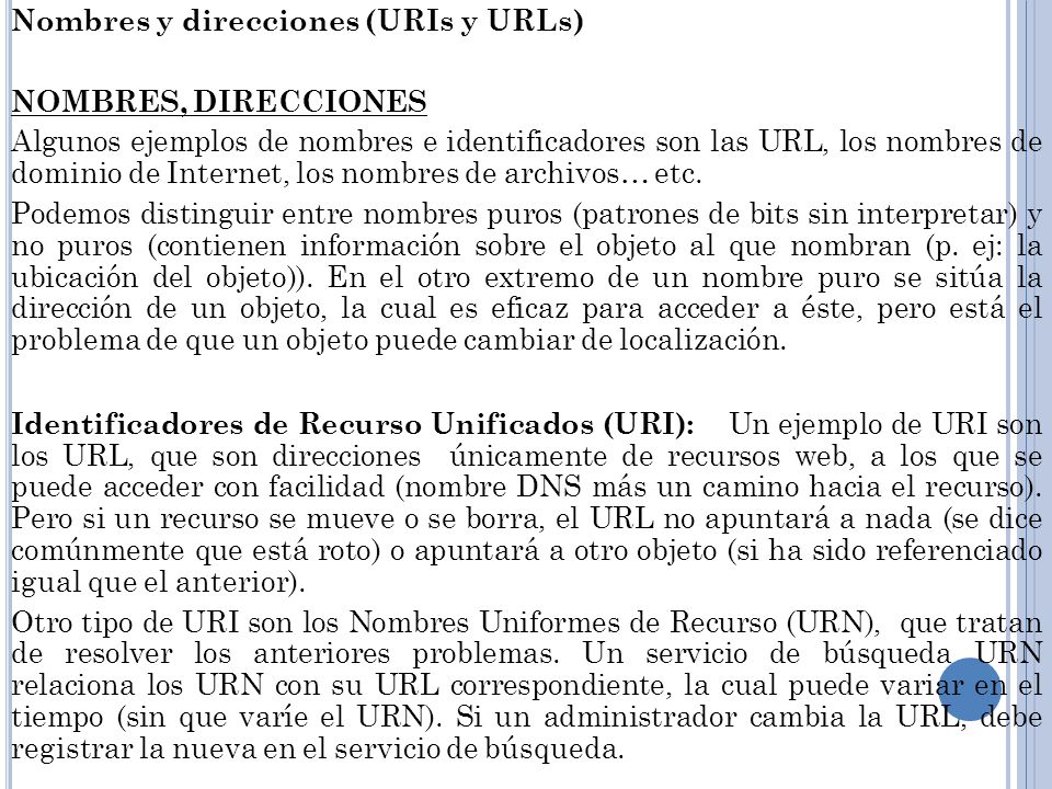 Nombres y direcciones (URIs y URLs) NOMBRES, DIRECCIONES Algunos ejemplos de nombres e identificadores son las URL, los nombres de dominio de Internet, los nombres de archivos… etc.