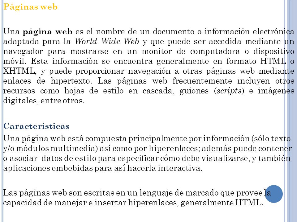 Páginas web Una página web es el nombre de un documento o información electrónica adaptada para la World Wide Web y que puede ser accedida mediante un navegador para mostrarse en un monitor de computadora o dispositivo móvil.