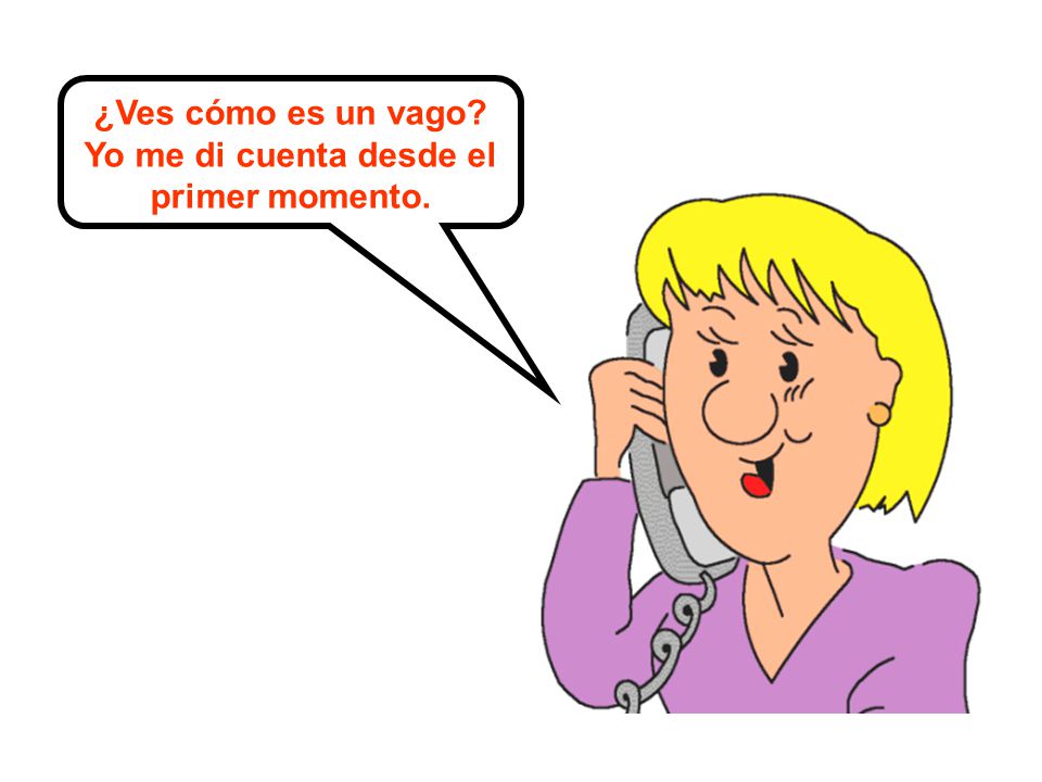 ¿Ves cómo es un vago Yo me di cuenta desde el primer momento.
