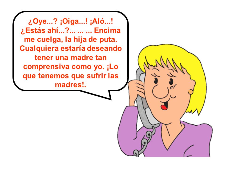 ¿Oye. ¡Oiga. ¡Aló. ¿Estás ahí. Encima me cuelga, la hija de puta