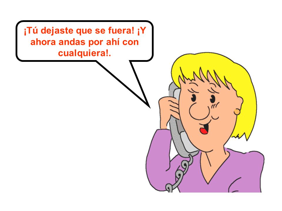 ¡Tú dejaste que se fuera! ¡Y ahora andas por ahí con cualquiera!.