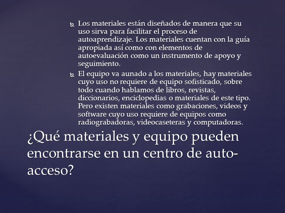 Los materiales están diseñados de manera que su uso sirva para facilitar el proceso de autoaprendizaje. Los materiales cuentan con la guía apropiada así como con elementos de autoevaluación como un instrumento de apoyo y seguimiento.