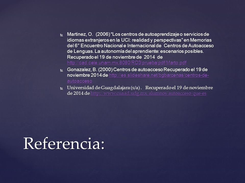 Martinez, O. (2006) Los centros de autoaprendizaje o servicios de idiomas extranjeros en la UCI: realidad y perspectivas en Memorias del 6° Encuentro Nacional e Internacional de Centros de Autoacceso de Lenguas. La autonomía del aprendiente: escenarios posibles. Recuperado el 19 de noviembre de 2014 de
