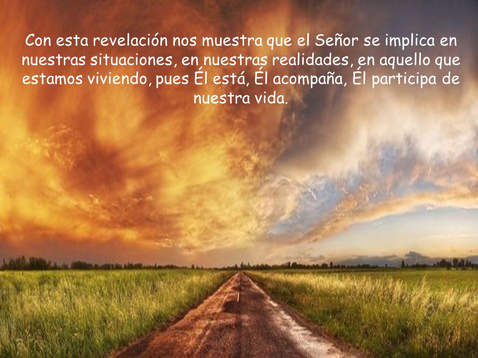 Con esta revelación nos muestra que el Señor se implica en nuestras situaciones, en nuestras realidades, en aquello que estamos viviendo, pues Él está, Él acompaña, Él participa de nuestra vida.