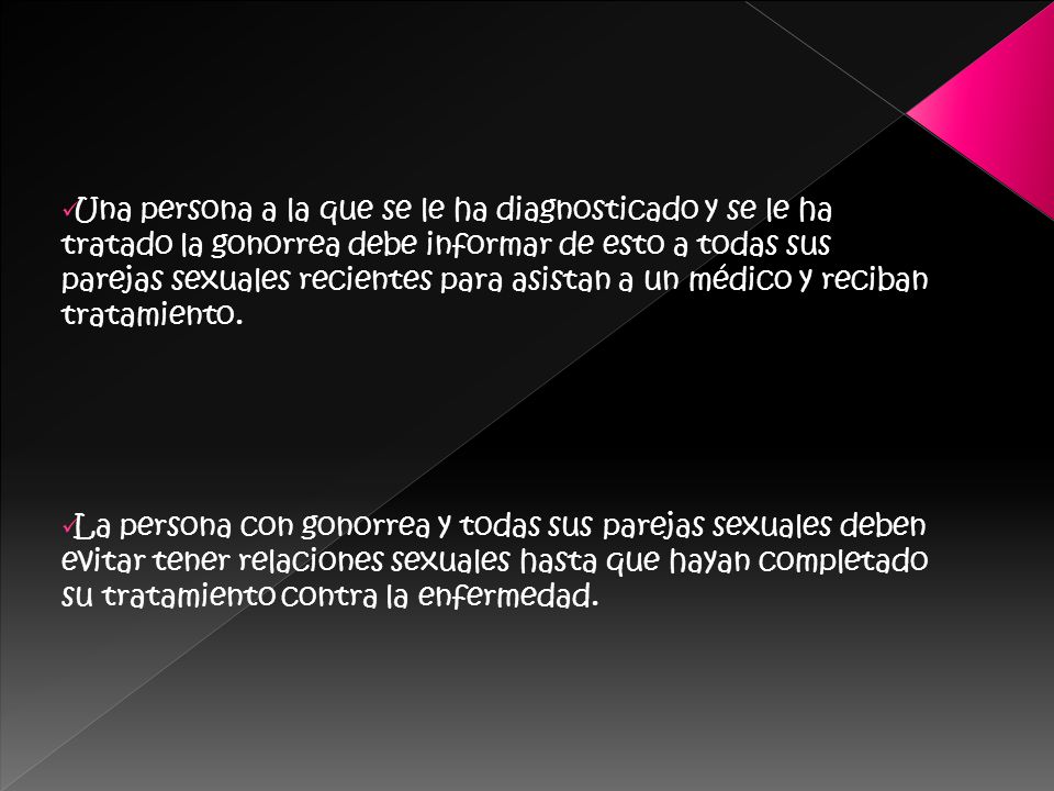 Una persona a la que se le ha diagnosticado y se le ha tratado la gonorrea debe informar de esto a todas sus parejas sexuales recientes para asistan a un médico y reciban tratamiento.