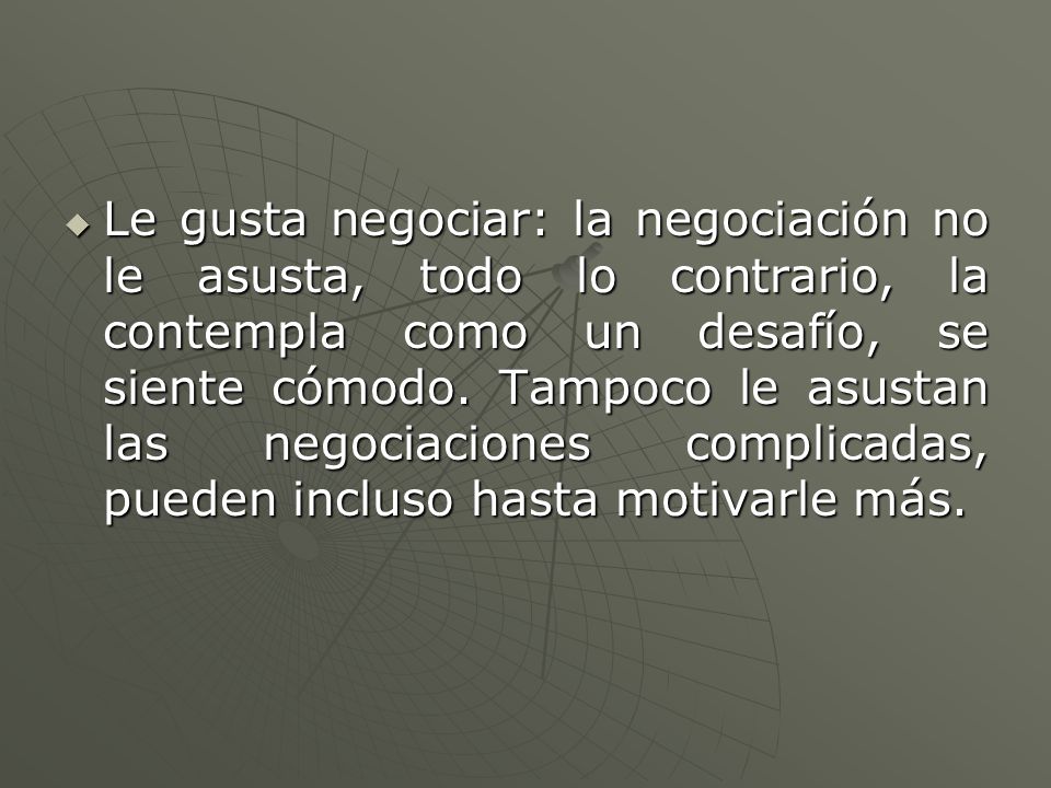 Le gusta negociar: la negociación no le asusta, todo lo contrario, la contempla como un desafío, se siente cómodo.