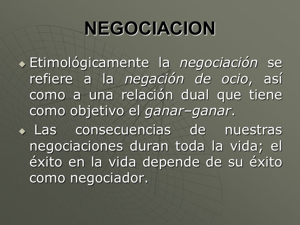 NEGOCIACION Etimológicamente la negociación se refiere a la negación de ocio, así como a una relación dual que tiene como objetivo el ganar–ganar.