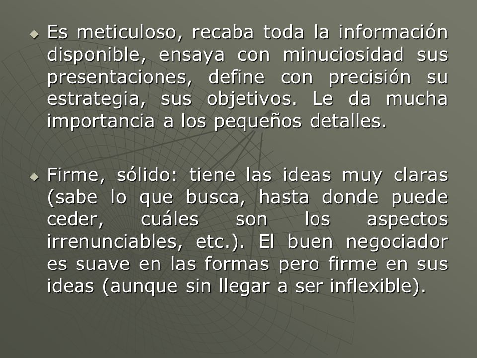Es meticuloso, recaba toda la información disponible, ensaya con minuciosidad sus presentaciones, define con precisión su estrategia, sus objetivos. Le da mucha importancia a los pequeños detalles.