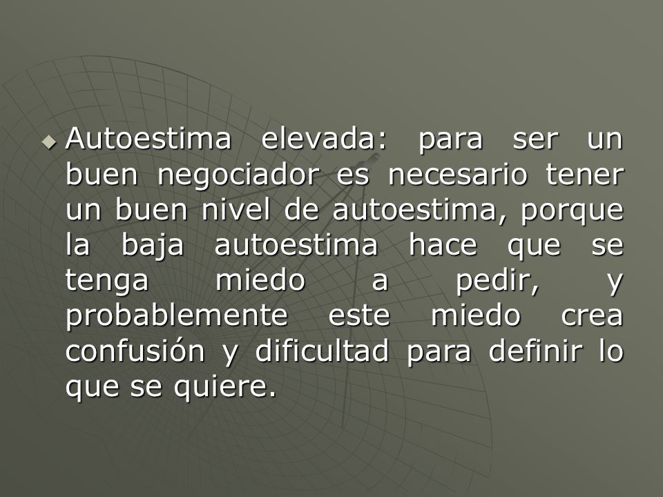 Autoestima elevada: para ser un buen negociador es necesario tener un buen nivel de autoestima, porque la baja autoestima hace que se tenga miedo a pedir, y probablemente este miedo crea confusión y dificultad para definir lo que se quiere.