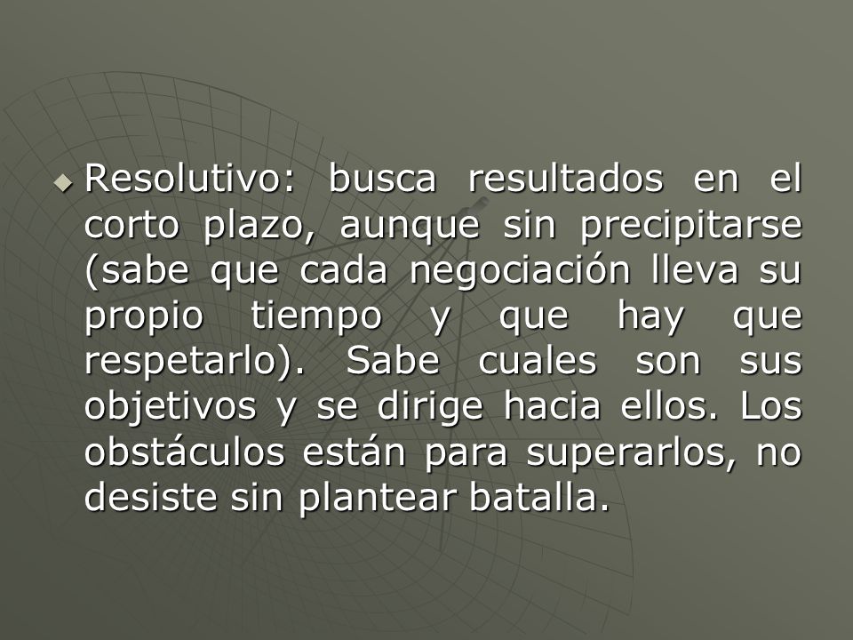Resolutivo: busca resultados en el corto plazo, aunque sin precipitarse (sabe que cada negociación lleva su propio tiempo y que hay que respetarlo).