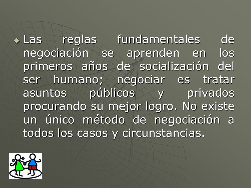 Las reglas fundamentales de negociación se aprenden en los primeros años de socialización del ser humano; negociar es tratar asuntos públicos y privados procurando su mejor logro.