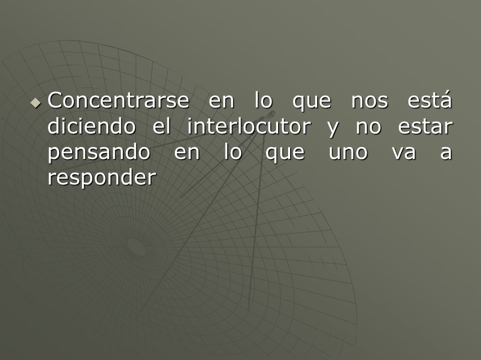 Concentrarse en lo que nos está diciendo el interlocutor y no estar pensando en lo que uno va a responder