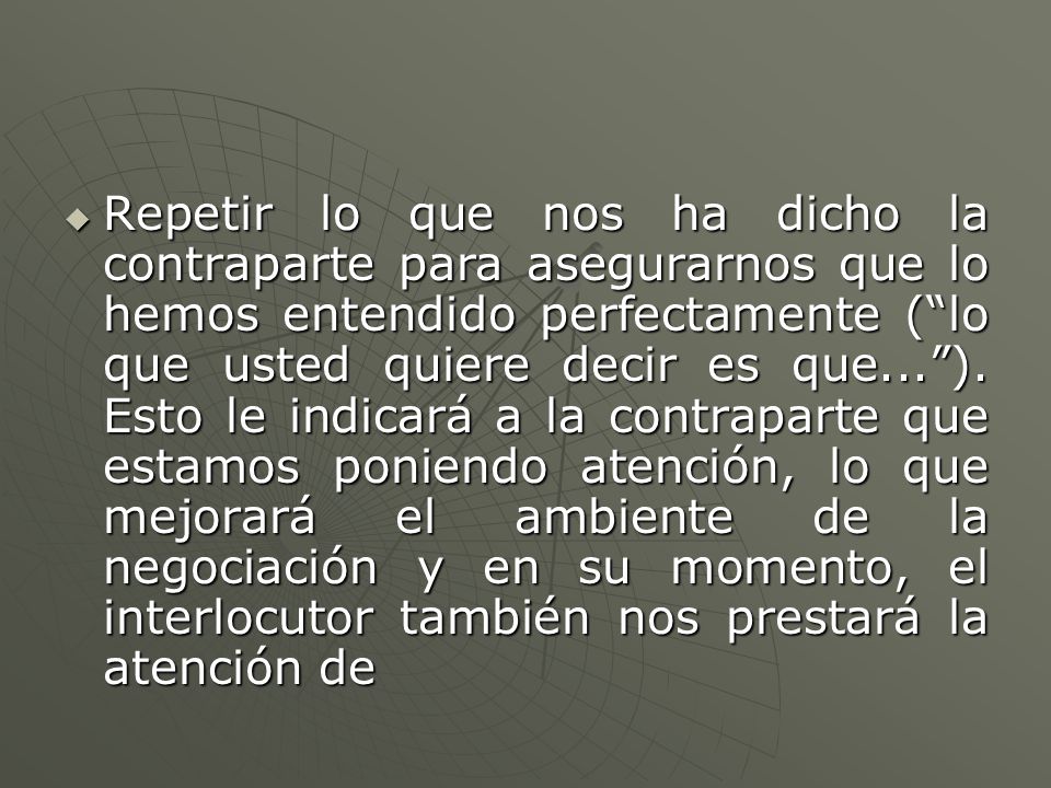 Repetir lo que nos ha dicho la contraparte para asegurarnos que lo hemos entendido perfectamente ( lo que usted quiere decir es que... ).