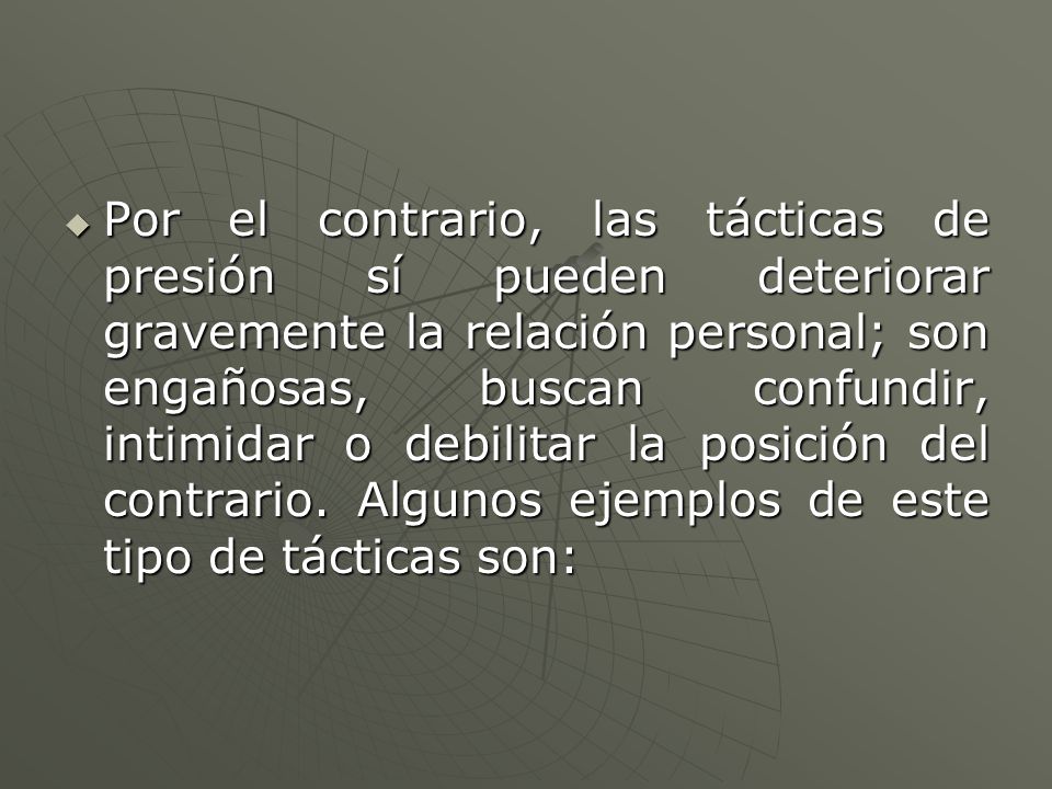 Por el contrario, las tácticas de presión sí pueden deteriorar gravemente la relación personal; son engañosas, buscan confundir, intimidar o debilitar la posición del contrario.