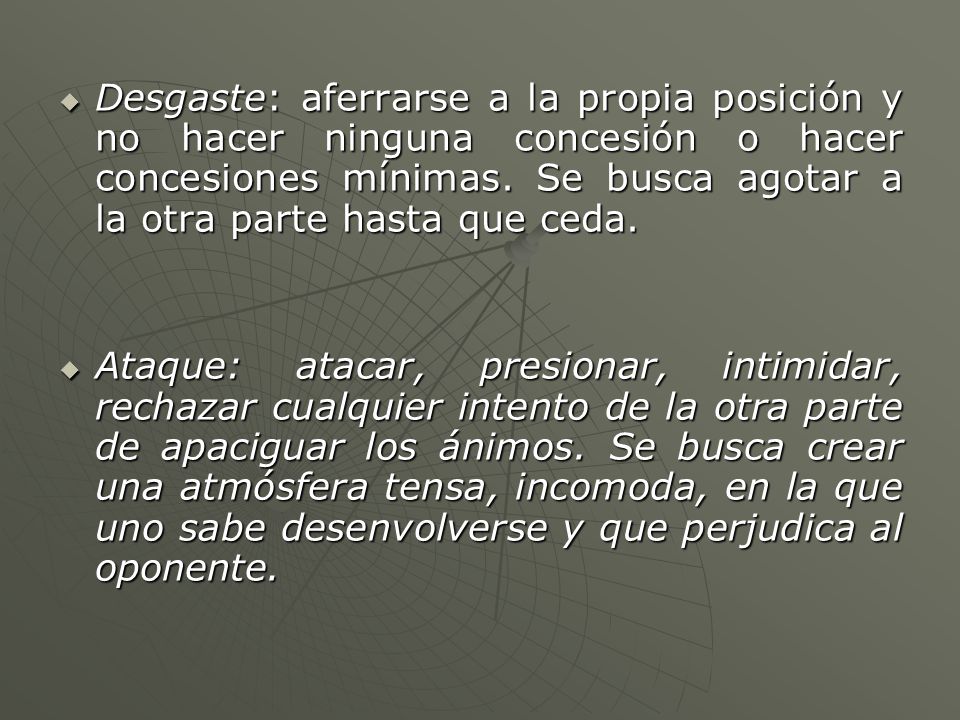 Desgaste: aferrarse a la propia posición y no hacer ninguna concesión o hacer concesiones mínimas. Se busca agotar a la otra parte hasta que ceda.