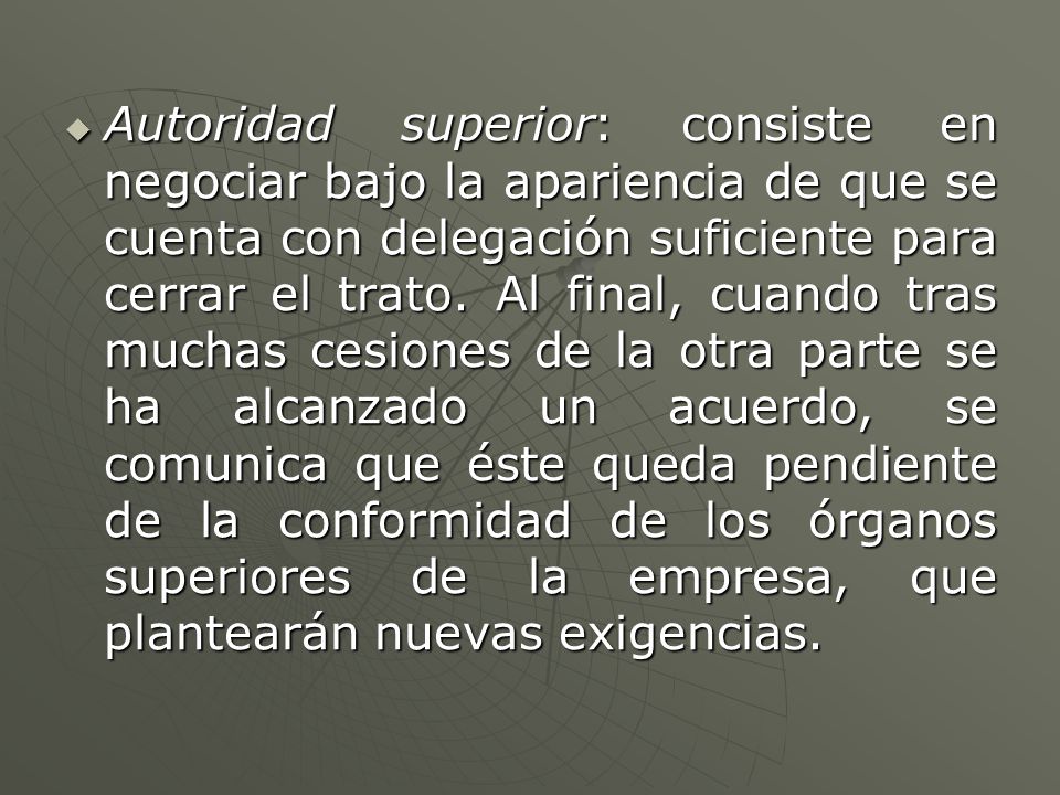 Autoridad superior: consiste en negociar bajo la apariencia de que se cuenta con delegación suficiente para cerrar el trato.