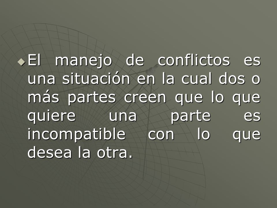 El manejo de conflictos es una situación en la cual dos o más partes creen que lo que quiere una parte es incompatible con lo que desea la otra.