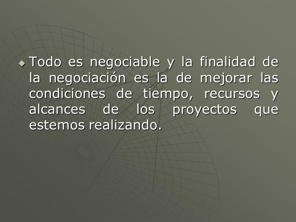 Todo es negociable y la finalidad de la negociación es la de mejorar las condiciones de tiempo, recursos y alcances de los proyectos que estemos realizando.