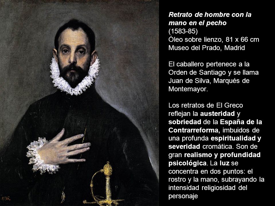 Retrato de hombre con la mano en el pecho ( ) Óleo sobre lienzo, 81 x 66 cm Museo del Prado, Madrid El caballero pertenece a la Orden de Santiago y se llama Juan de Silva, Marqués de Montemayor.