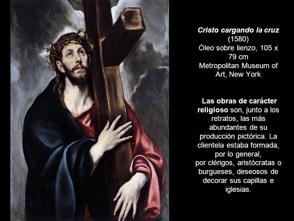Cristo cargando la cruz (1580) Óleo sobre lienzo, 105 x 79 cm Metropolitan Museum of Art, New York Las obras de carácter religioso son, junto a los retratos, las más abundantes de su producción pictórica.