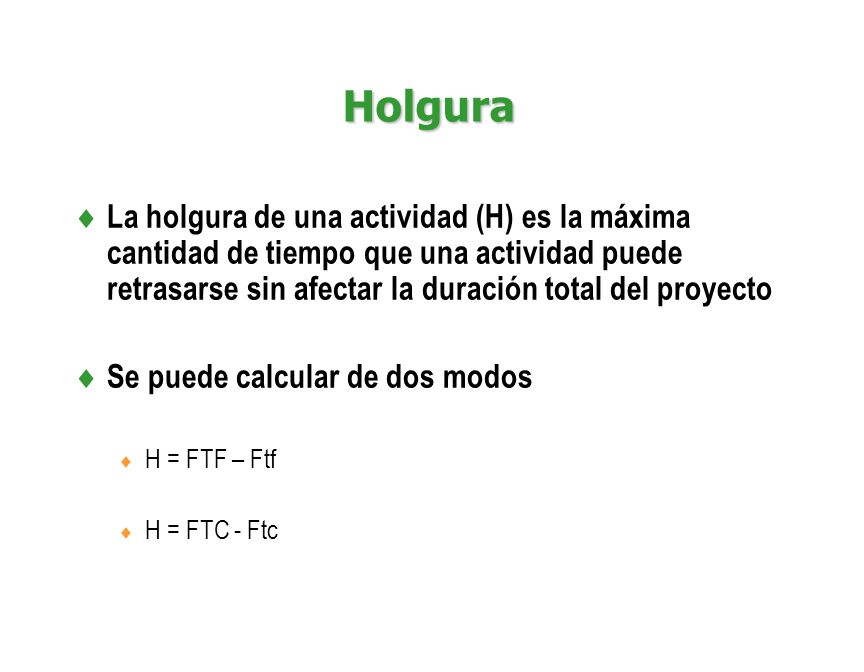 Holgura La holgura de una actividad (H) es la máxima cantidad de tiempo que una actividad puede retrasarse sin afectar la duración total del proyecto.