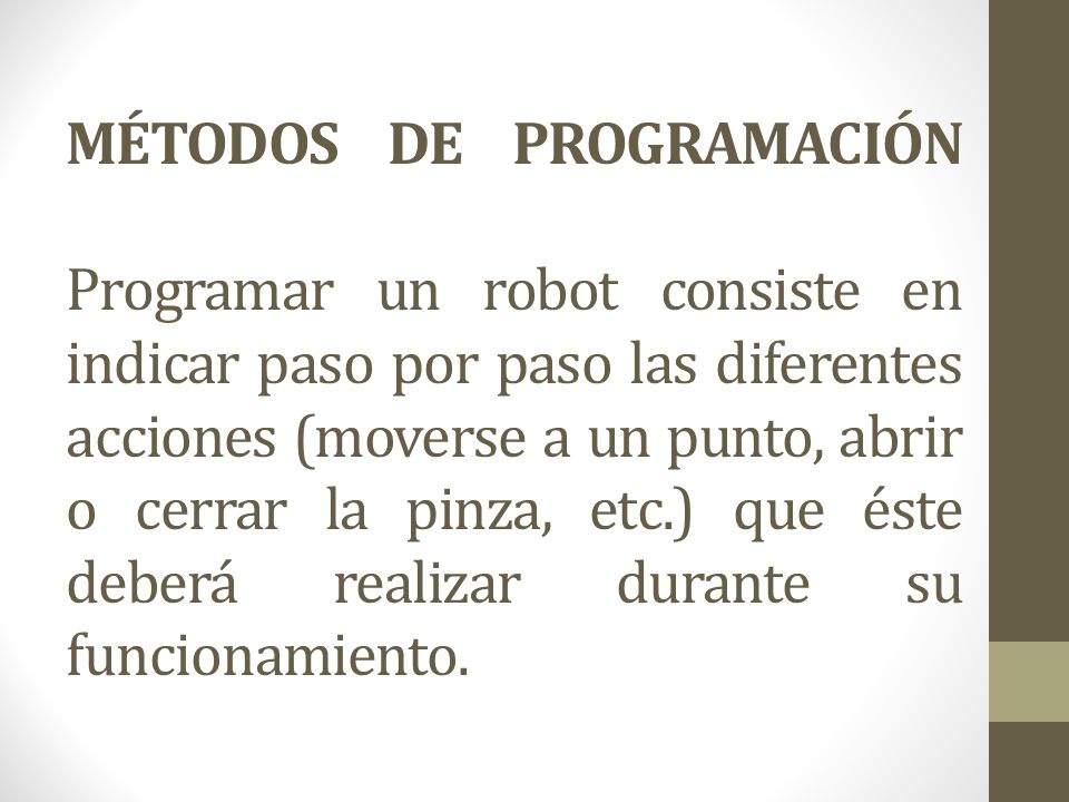 MÉTODOS DE PROGRAMACIÓN Programar un robot consiste en indicar paso por paso las diferentes acciones (moverse a un punto, abrir o cerrar la pinza, etc.) que éste deberá realizar durante su funcionamiento.