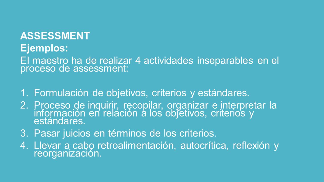 ASSESSMENT Ejemplos: El maestro ha de realizar 4 actividades inseparables en el proceso de assessment:
