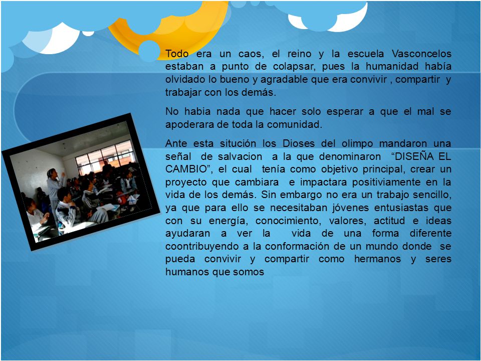 Todo era un caos, el reino y la escuela Vasconcelos estaban a punto de colapsar, pues la humanidad había olvidado lo bueno y agradable que era convivir , compartir y trabajar con los demás.