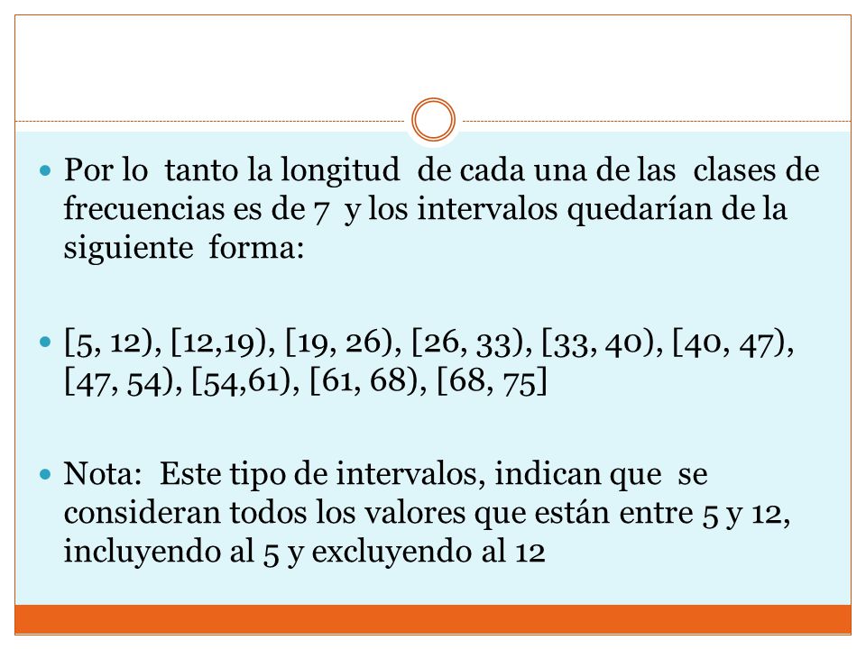 Por lo tanto la longitud de cada una de las clases de frecuencias es de 7 y los intervalos quedarían de la siguiente forma: